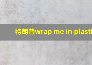 特朗普wrap me in plastic